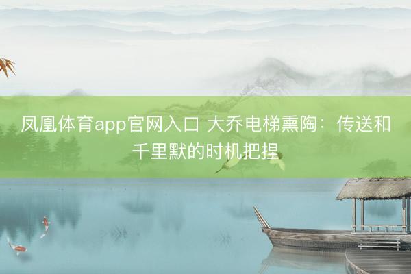 凤凰体育app官网入口 大乔电梯熏陶：传送和千里默的时机把捏
