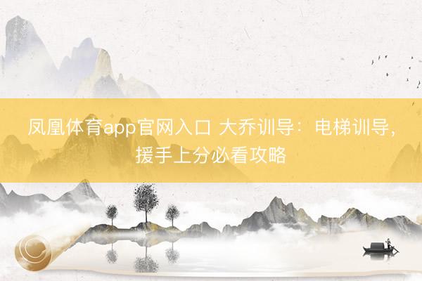 凤凰体育app官网入口 大乔训导：电梯训导，援手上分必看攻略