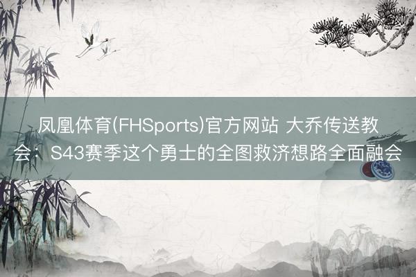 凤凰体育(FHSports)官方网站 大乔传送教会：S43赛季这个勇士的全图救济想路全面融会