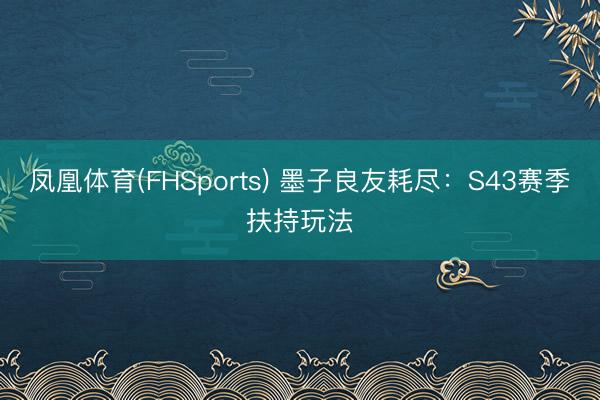 凤凰体育(FHSports) 墨子良友耗尽：S43赛季扶持玩法