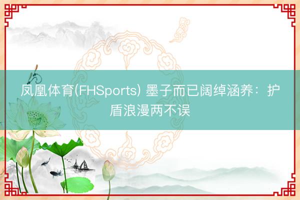 凤凰体育(FHSports) 墨子而已阔绰涵养：护盾浪漫两不误