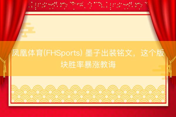 凤凰体育(FHSports) 墨子出装铭文，这个版块胜率暴涨教诲