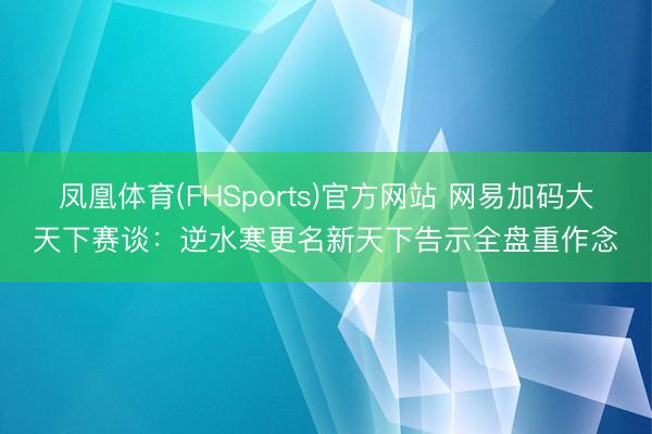 凤凰体育(FHSports)官方网站 网易加码大天下赛谈：逆水寒更名新天下告示全盘重作念