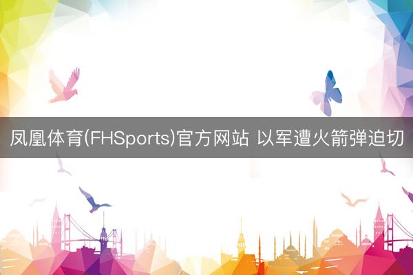 凤凰体育(FHSports)官方网站 以军遭火箭弹迫切
