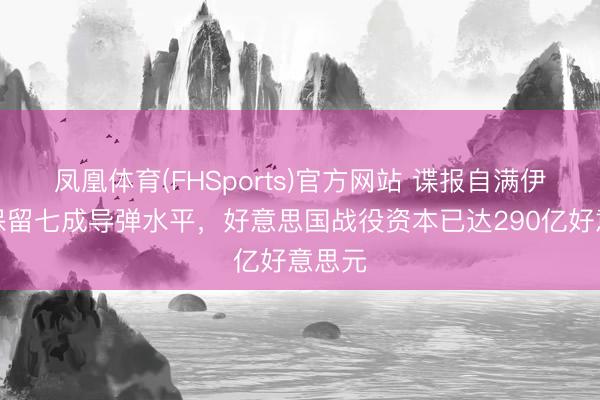 凤凰体育(FHSports)官方网站 谍报自满伊朗仍保留七成导弹水平，好意思国战役资本已达290亿好意思元