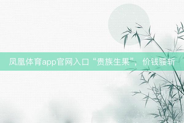 凤凰体育app官网入口 “贵族生果”，价钱腰斩