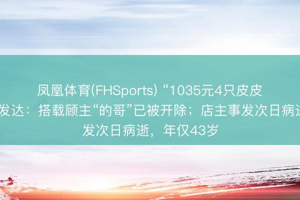 凤凰体育(FHSports) “1035元4只皮皮虾”事件最新发达：搭载顾主“的哥”已被开除；店主事发次日病逝，年仅43岁