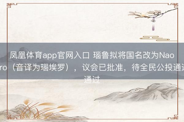 凤凰体育app官网入口 瑙鲁拟将国名改为Naoero（音译为瑙埃罗），议会已批准，待全民公投通过