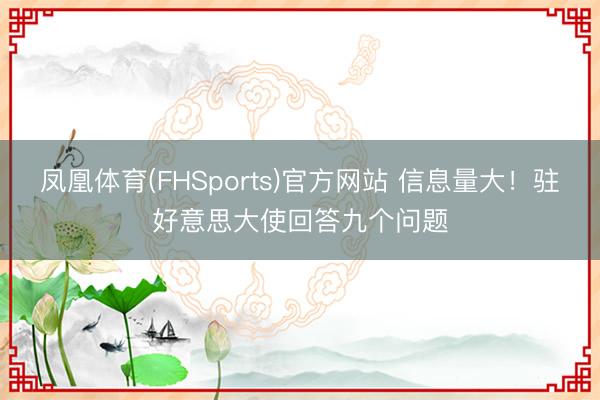 凤凰体育(FHSports)官方网站 信息量大！驻好意思大使回答九个问题