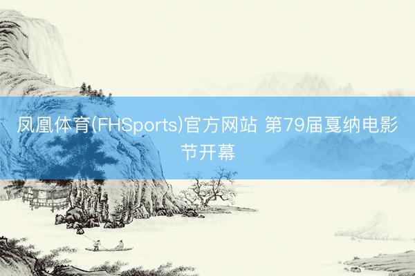 凤凰体育(FHSports)官方网站 第79届戛纳电影节开幕