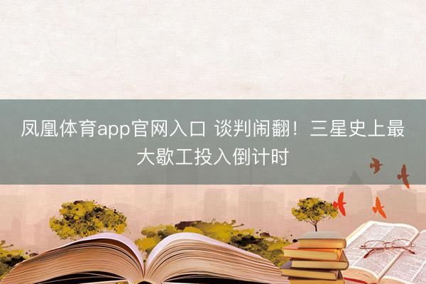 凤凰体育app官网入口 谈判闹翻！三星史上最大歇工投入倒计时