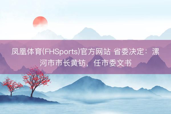 凤凰体育(FHSports)官方网站 省委决定：漯河市市长黄钫，任市委文书