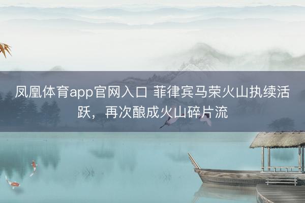 凤凰体育app官网入口 菲律宾马荣火山执续活跃，再次酿成火山碎片流