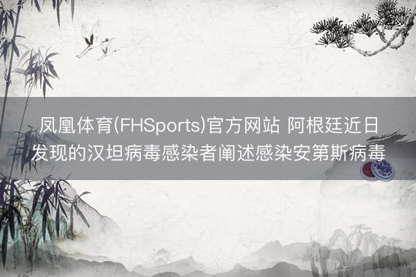 凤凰体育(FHSports)官方网站 阿根廷近日发现的汉坦病毒感染者阐述感染安第斯病毒