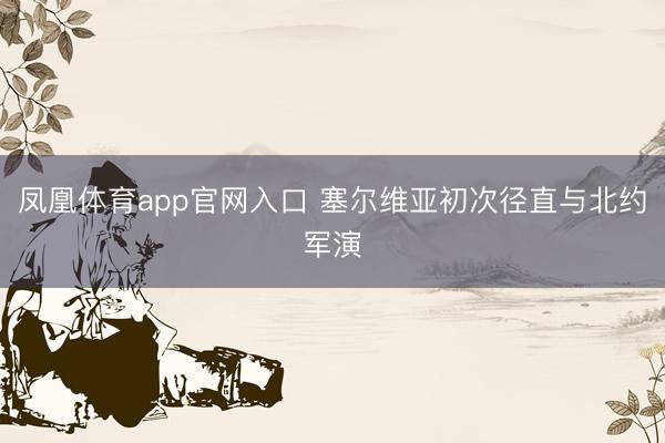 凤凰体育app官网入口 塞尔维亚初次径直与北约军演