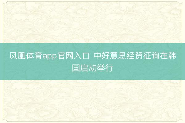 凤凰体育app官网入口 中好意思经贸征询在韩国启动举行