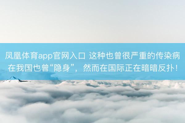 凤凰体育app官网入口 这种也曾很严重的传染病在我国也曾“隐身”，然而在国际正在暗暗反扑！