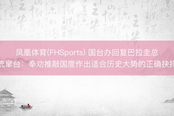 凤凰体育(FHSports) 国台办回复巴拉圭总统窜台：奉劝推敲国度作出适合历史大势的正确抉择