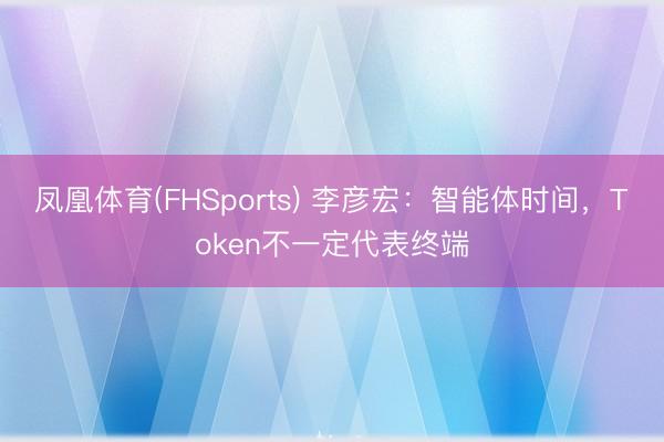 凤凰体育(FHSports) 李彦宏：智能体时间，Token不一定代表终端