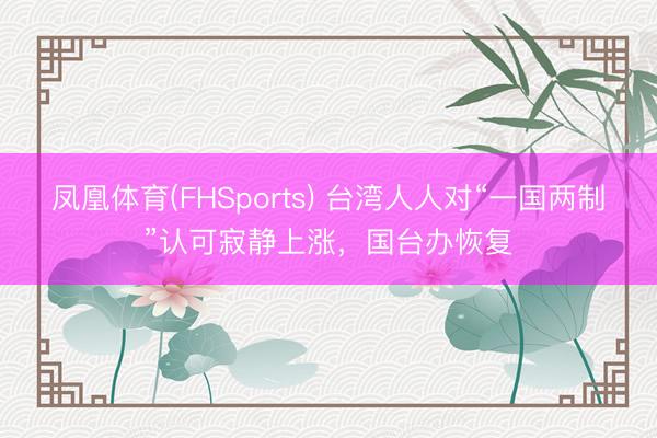凤凰体育(FHSports) 台湾人人对“一国两制”认可寂静上涨，国台办恢复