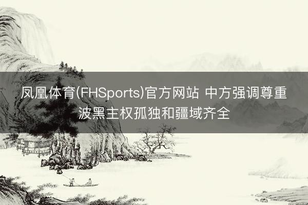 凤凰体育(FHSports)官方网站 中方强调尊重波黑主权孤独和疆域齐全