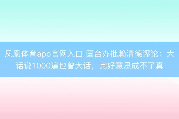 凤凰体育app官网入口 国台办批赖清德谬论：大话说1000遍也曾大话，完好意思成不了真