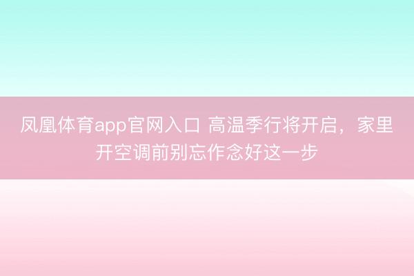 凤凰体育app官网入口 高温季行将开启，家里开空调前别忘作念好这一步