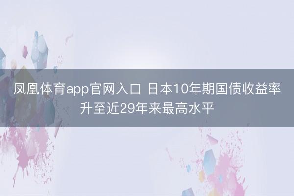 凤凰体育app官网入口 日本10年期国债收益率升至近29年来最高水平