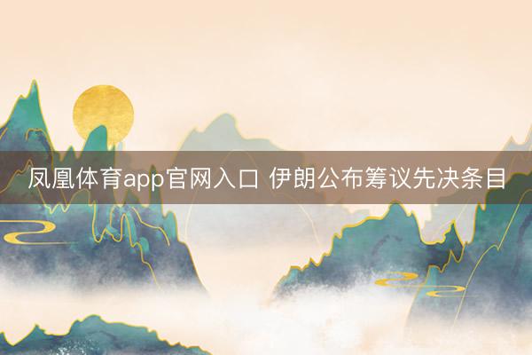 凤凰体育app官网入口 伊朗公布筹议先决条目