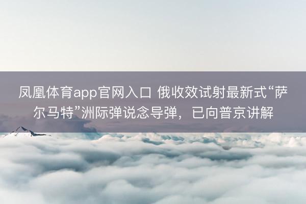 凤凰体育app官网入口 俄收效试射最新式“萨尔马特”洲际弹说念导弹，已向普京讲解