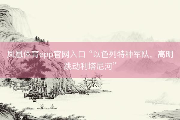 凤凰体育app官网入口 “以色列特种军队，高明跳动利塔尼河”