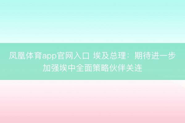 凤凰体育app官网入口 埃及总理：期待进一步加强埃中全面策略伙伴关连