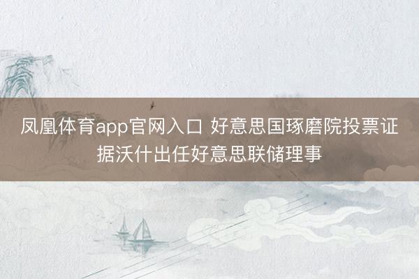凤凰体育app官网入口 好意思国琢磨院投票证据沃什出任好意思联储理事