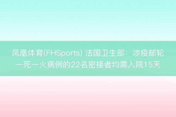 凤凰体育(FHSports) 法国卫生部：涉疫邮轮一死一火病例的22名密接者均需入院15天