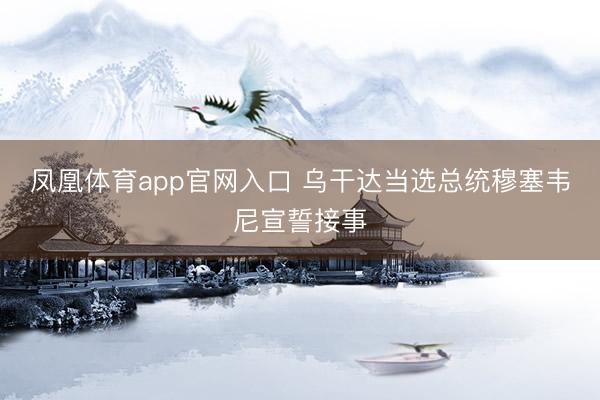 凤凰体育app官网入口 乌干达当选总统穆塞韦尼宣誓接事