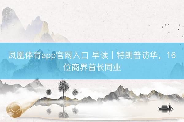 凤凰体育app官网入口 早读｜特朗普访华，16位商界首长同业