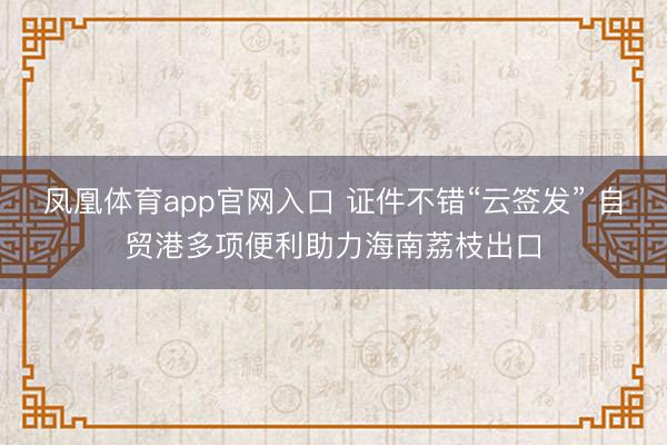 凤凰体育app官网入口 证件不错“云签发” 自贸港多项便利助力海南荔枝出口