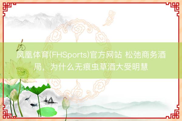 凤凰体育(FHSports)官方网站 松弛商务酒局，为什么无痕虫草酒大受明慧
