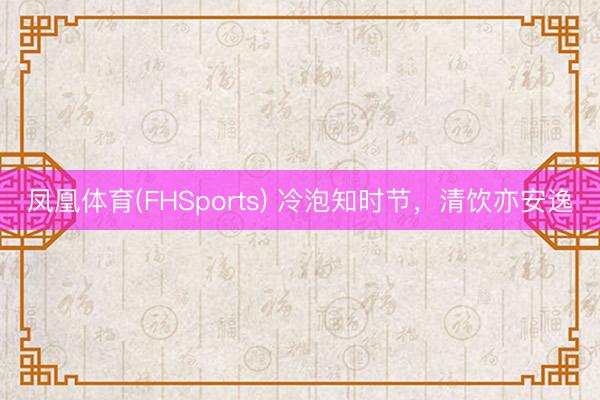 凤凰体育(FHSports) 冷泡知时节，清饮亦安逸