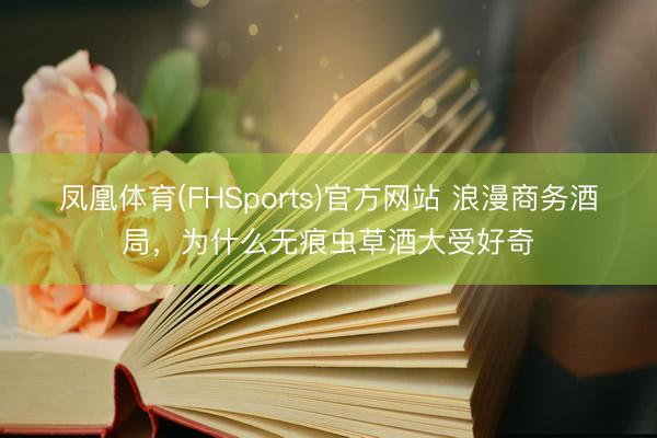 凤凰体育(FHSports)官方网站 浪漫商务酒局，为什么无痕虫草酒大受好奇