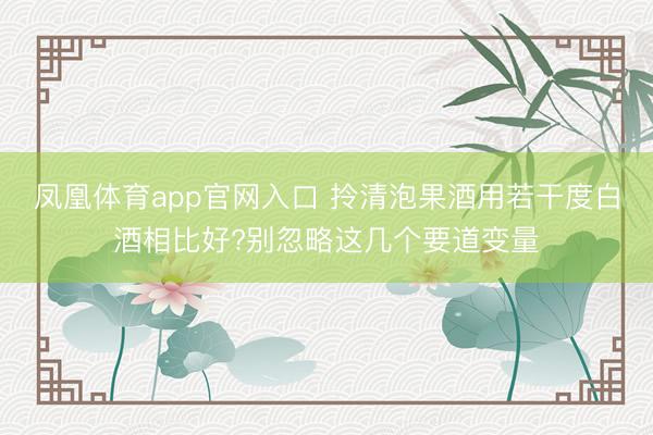 凤凰体育app官网入口 拎清泡果酒用若干度白酒相比好?别忽略这几个要道变量