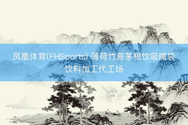 凤凰体育(FHSports) 薄荷竹蔗茅根饮吸嘴袋饮料加工代工场