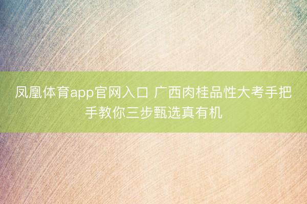 凤凰体育app官网入口 广西肉桂品性大考手把手教你三步甄选真有机