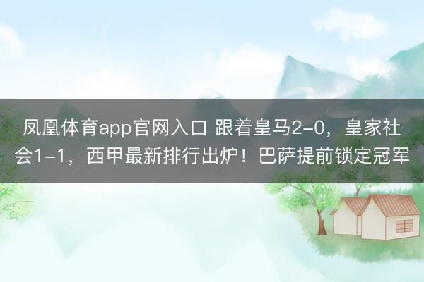 凤凰体育app官网入口 跟着皇马2-0，皇家社会1-1，西甲最新排行出炉！巴萨提前锁定冠军