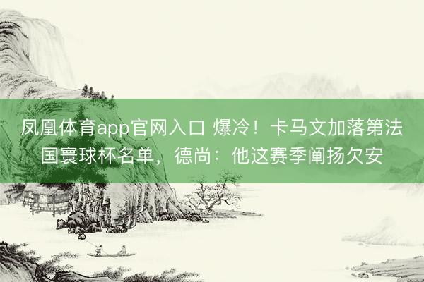 凤凰体育app官网入口 爆冷！卡马文加落第法国寰球杯名单，德尚：他这赛季阐扬欠安