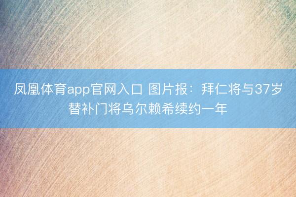 凤凰体育app官网入口 图片报：拜仁将与37岁替补门将乌尔赖希续约一年