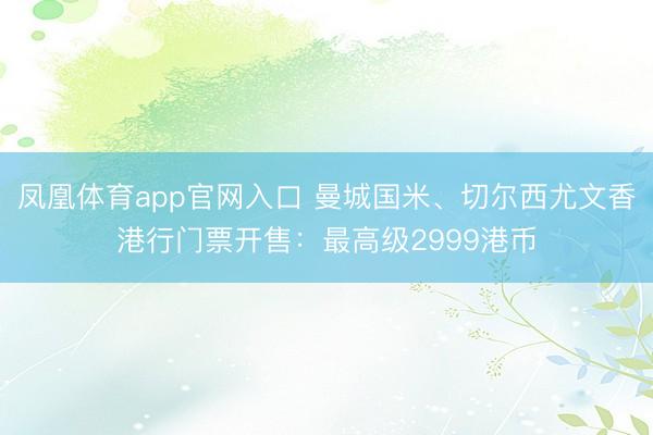 凤凰体育app官网入口 曼城国米、切尔西尤文香港行门票开售：最高级2999港币