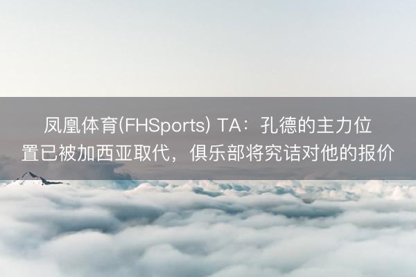 凤凰体育(FHSports) TA：孔德的主力位置已被加西亚取代，俱乐部将究诘对他的报价