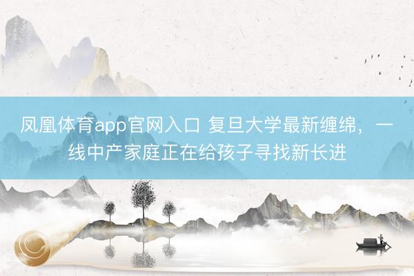 凤凰体育app官网入口 复旦大学最新缠绵，一线中产家庭正在给孩子寻找新长进