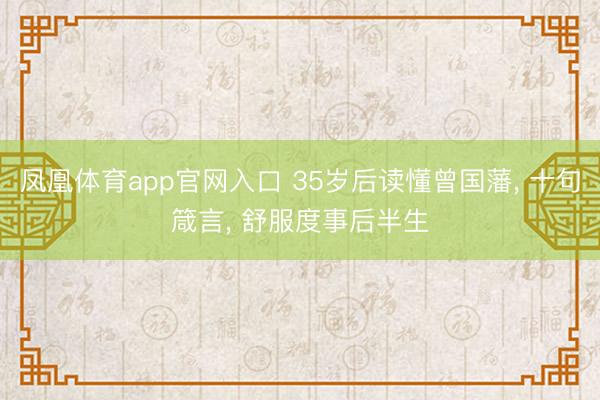 凤凰体育app官网入口 35岁后读懂曾国藩， 十句箴言， 舒服度事后半生